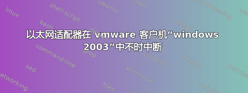 以太网适配器在 vmware 客户机“windows 2003”中不时中断