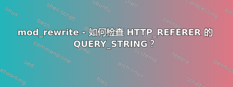 mod_rewrite - 如何检查 HTTP_REFERER 的 QUERY_STRING？