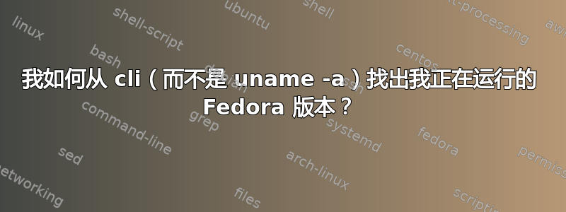 我如何从 cli（而不是 uname -a）找出我正在运行的 Fedora 版本？