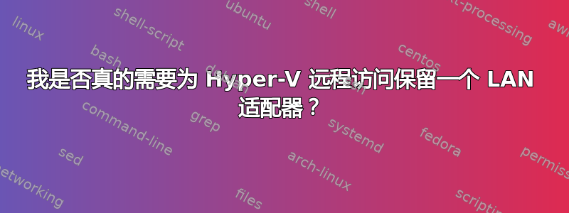 我是否真的需要为 Hyper-V 远程访问保留一个 LAN 适配器？