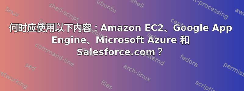 何时应使用以下内容：Amazon EC2、Google App Engine、Microsoft Azure 和 Salesforce.com？