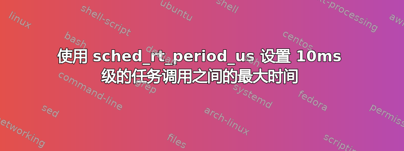 使用 sched_rt_period_us 设置 10ms 级的任务调用之间的最大时间