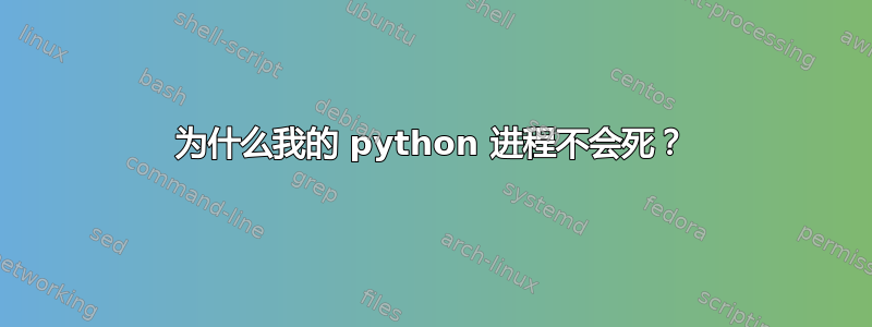 为什么我的 python 进程不会死？