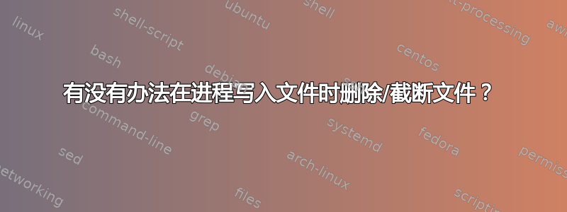 有没有办法在进程写入文件时删除/截断文件？