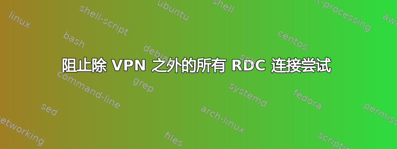 阻止除 VPN 之外的所有 RDC 连接尝试