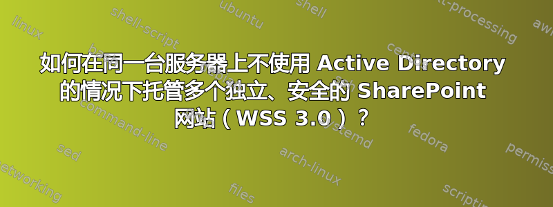 如何在同一台服务器上不使用 Active Directory 的情况下托管多个独立、安全的 SharePoint 网站（WSS 3.0）？