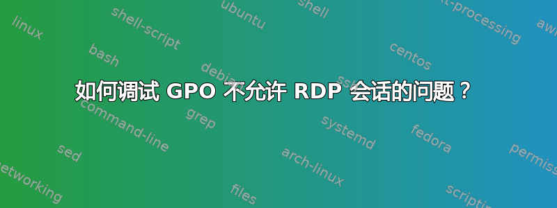 如何调试 GPO 不允许 RDP 会话的问题？