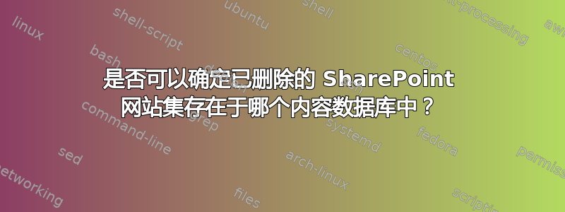 是否可以确定已删除的 SharePoint 网站集存在于哪个内容数据库中？