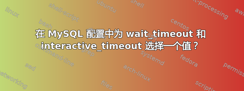 在 MySQL 配置中为 wait_timeout 和 interactive_timeout 选择一个值？