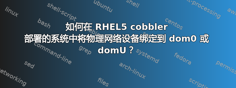 如何在 RHEL5 cobbler 部署的系统中将物理网络设备绑定到 dom0 或 domU？