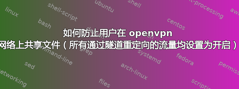 如何防止用户在 openvpn 网络上共享文件（所有通过隧道重定向的流量均设置为开启）