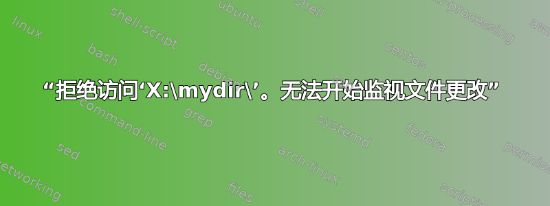 “拒绝访问‘X:\mydir\’。无法开始监视文件更改”