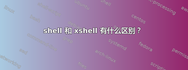 shell 和 xshell 有什么区别？