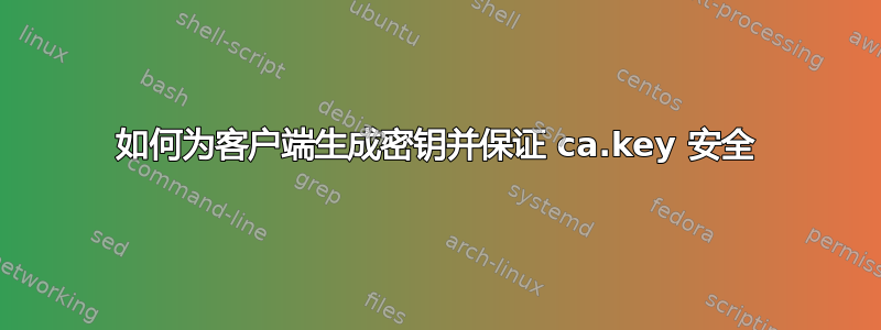 如何为客户端生成密钥并保证 ca.key 安全