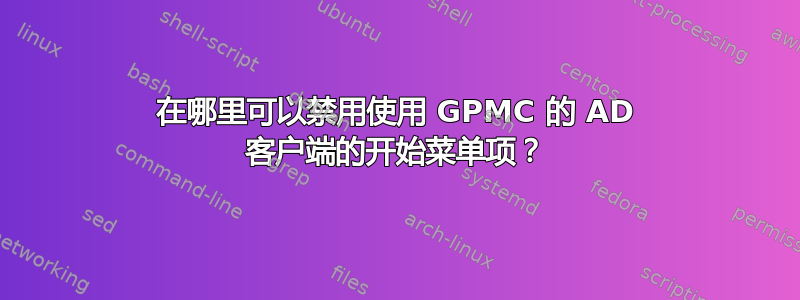 在哪里可以禁用使用 GPMC 的 AD 客户端的开始菜单项？