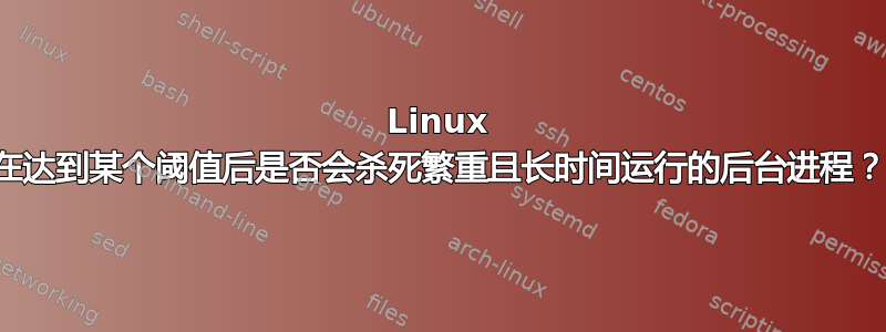 Linux 在达到某个阈值后是否会杀死繁重且长时间运行的后台进程？