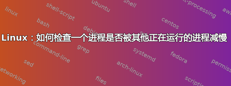 Linux：如何检查一个进程是否被其他正在运行的进程减慢