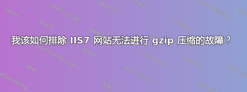 我该如何排除 IIS7 网站无法进行 gzip 压缩的故障？