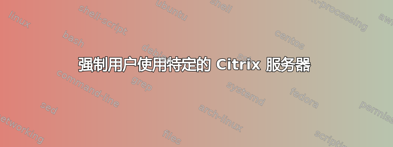 强制用户使用特定的 Citrix 服务器