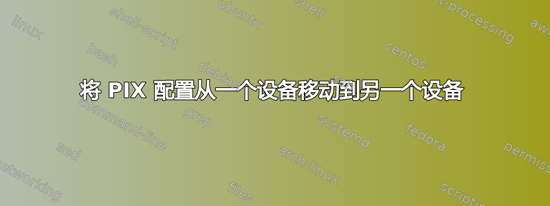 将 PIX 配置从一个设备移动到另一个设备