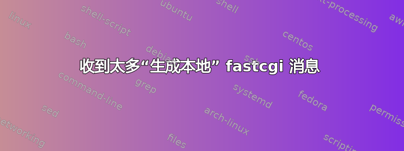 收到太多“生成本地” fastcgi 消息