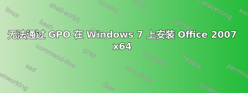 无法通过 GPO 在 Windows 7 上安装 Office 2007 x64