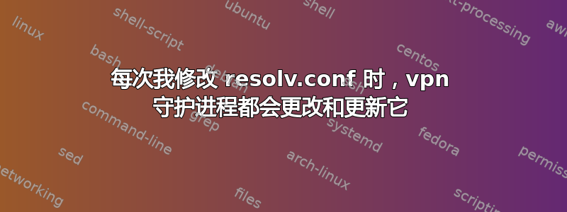 每次我修改 resolv.conf 时，vpn 守护进程都会更改和更新它