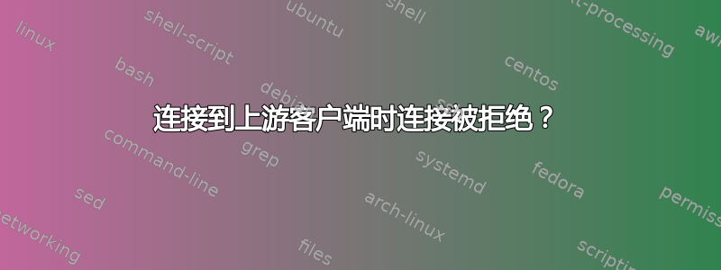 连接到上游客户端时连接被拒绝？