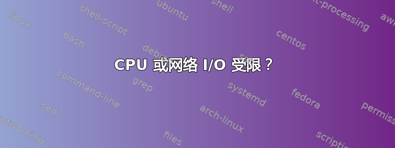 CPU 或网络 I/O 受限？