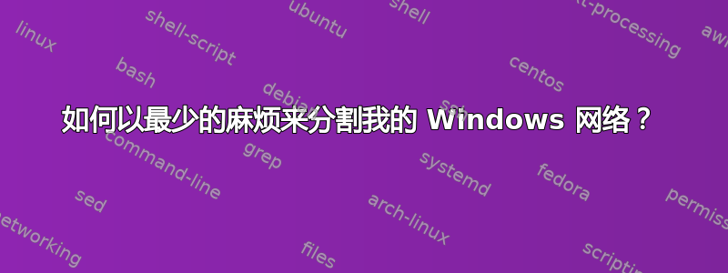 如何以最少的麻烦来分割我的 Windows 网络？