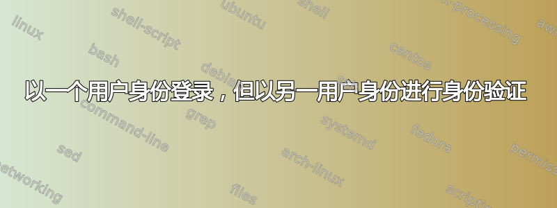 以一个用户身份登录，但以另一用户身份进行身份验证