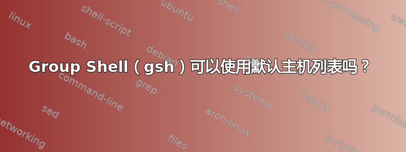 Group Shell（gsh）可以使用默认主机列表吗？