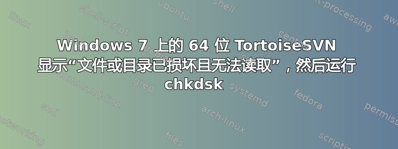 Windows 7 上的 64 位 TortoiseSVN 显示“文件或目录已损坏且无法读取”，然后运行 ​​chkdsk 