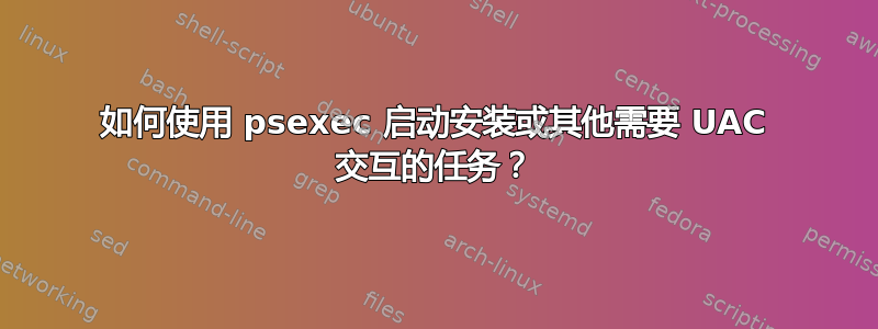 如何使用 psexec 启动安装或其他需要 UAC 交互的任务？