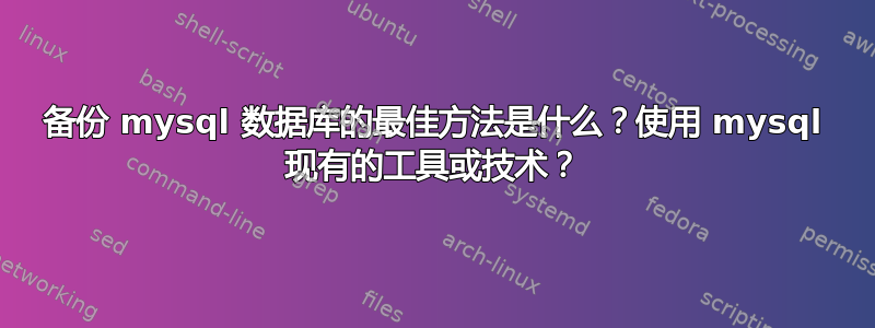 备份 mysql 数据库的最佳方法是什么？使用 mysql 现有的工具或技术？