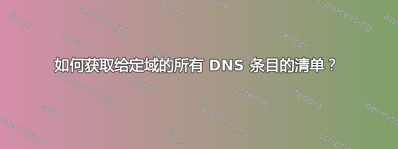 如何获取给定域的所有 DNS 条目的清单？