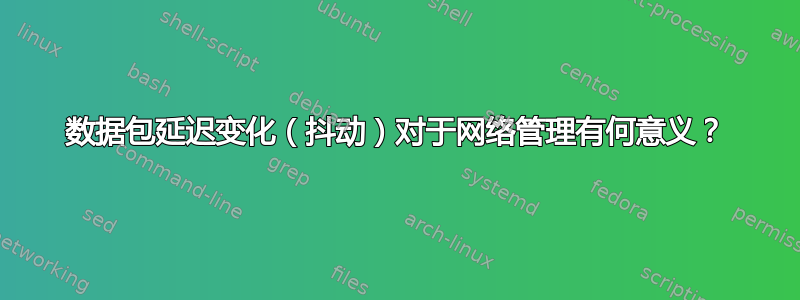 数据包延迟变化（抖动）对于网络管理有何意义？