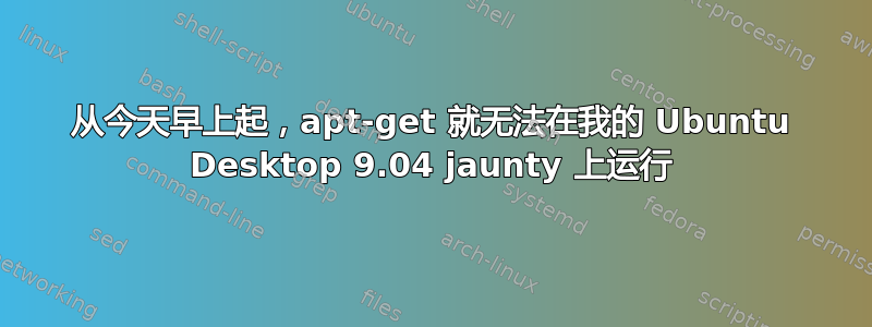 从今天早上起，apt-get 就无法在我的 Ubuntu Desktop 9.04 jaunty 上运行