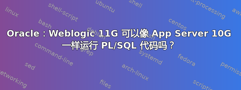 Oracle：Weblogic 11G 可以像 App Server 10G 一样运行 PL/SQL 代码吗？