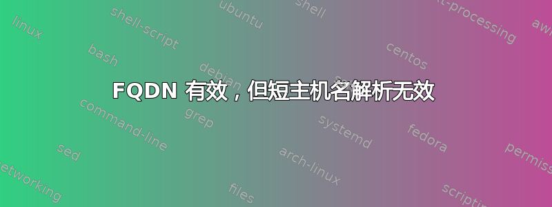 FQDN 有效，但短主机名解析无效