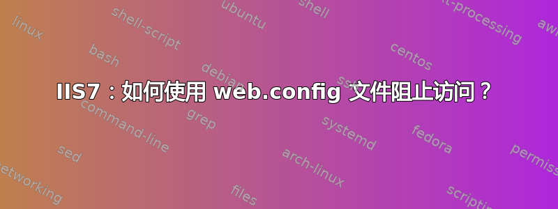 IIS7：如何使用 web.config 文件阻止访问？