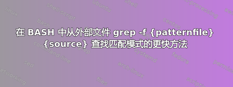 在 BASH 中从外部文件 grep -f {patternfile} {source} 查找匹配模式的更快方法