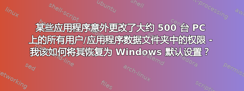 某些应用程序意外更改了大约 500 台 PC 上的所有用户/应用程序数据文件夹中的权限 - 我该如何将其恢复为 Windows 默认设置？