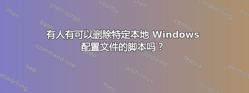 有人有可以删除特定本地 Windows 配置文件的脚本吗？