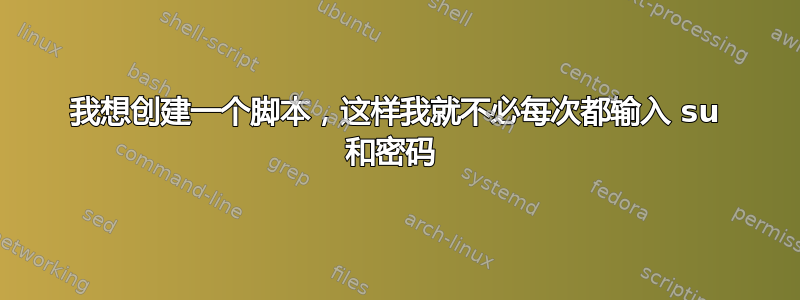 我想创建一个脚本，这样我就不必每次都输入 su 和密码 