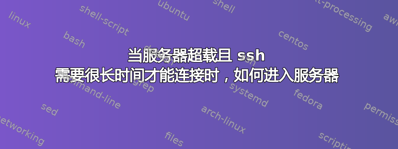 当服务器超载且 ssh 需要很长时间才能连接时，如何进入服务器