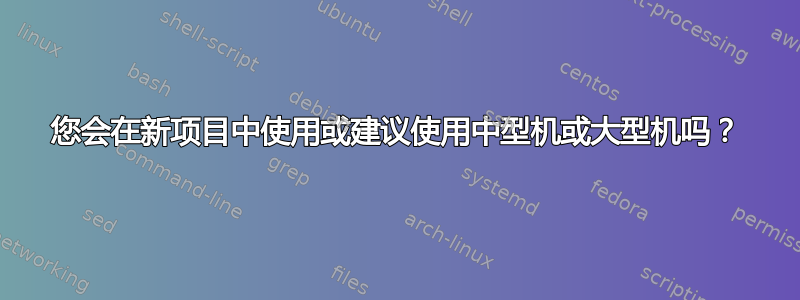 您会在新项目中使用或建议使用中型机或大型机吗？