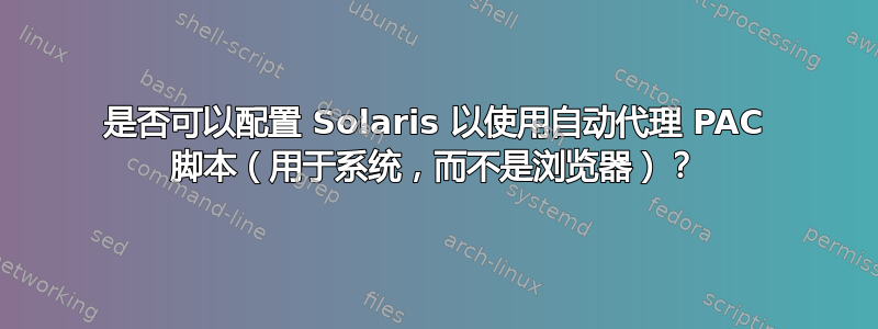 是否可以配置 Solaris 以使用自动代理 PAC 脚本（用于系统，而不是浏览器）？