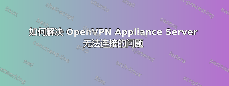 如何解决 OpenVPN Appliance Server 无法连接的问题