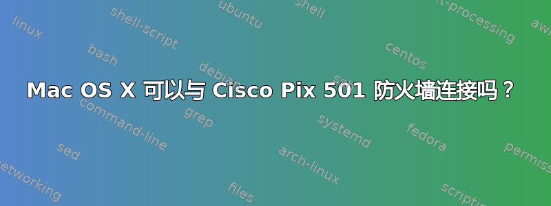 Mac OS X 可以与 Cisco Pix 501 防火墙连接吗？